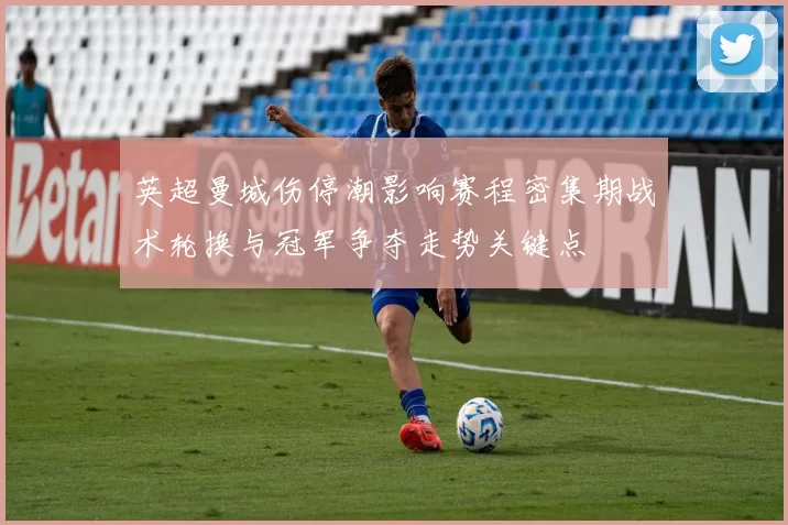 英超曼城伤停潮影响赛程密集期战术轮换与冠军争夺走势关键点