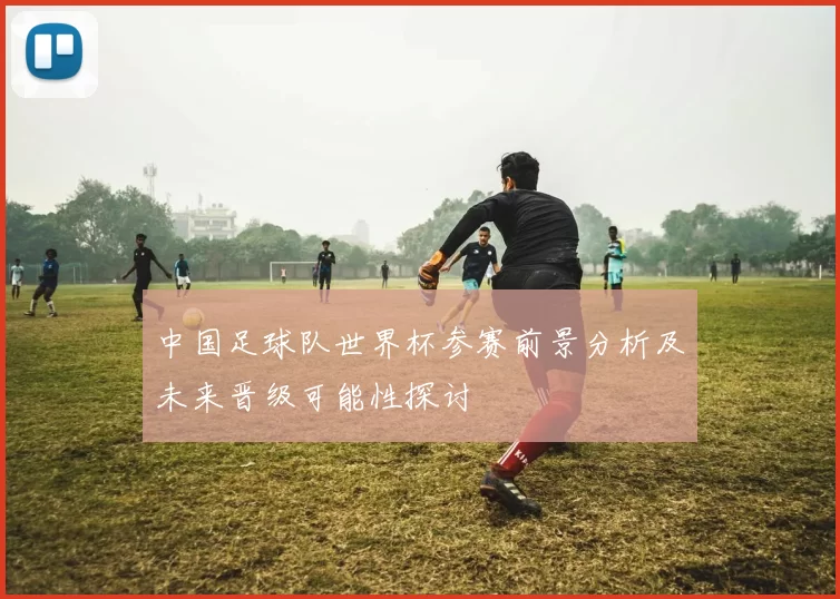 中国足球队世界杯参赛前景分析及未来晋级可能性探讨