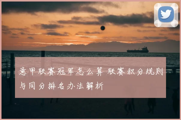 意甲联赛冠军怎么算 联赛积分规则与同分排名办法解析