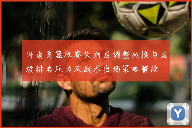 河南男篮联赛失利后调整轮换与后续排名压力及战术出场策略解读