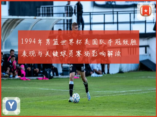 1994年男篮世界杯美国队夺冠致胜表现与关键球员赛场影响解读