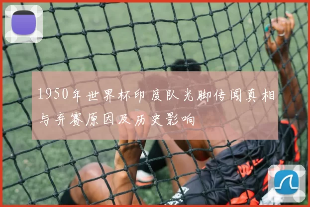 1950年世界杯印度队光脚传闻真相与弃赛原因及历史影响