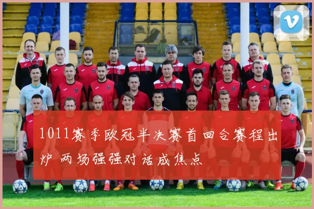 1011赛季欧冠半决赛首回合赛程出炉 两场强强对话成焦点