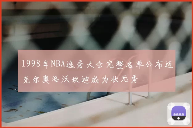 1998年NBA选秀大会完整名单公布迈克尔奥洛沃坎迪成为状元秀