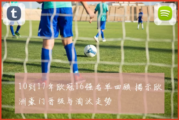 10到17年欧冠16强名单回顾 揭示欧洲豪门晋级与淘汰走势