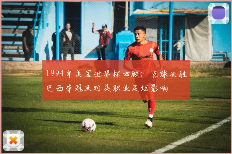 1994年美国世界杯回顾：点球决胜巴西夺冠及对美职业足坛影响