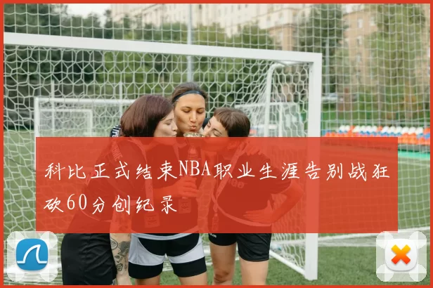 科比正式结束NBA职业生涯告别战狂砍60分创纪录