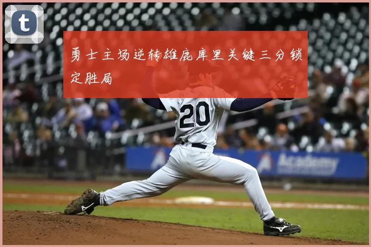勇士主场逆转雄鹿库里关键三分锁定胜局