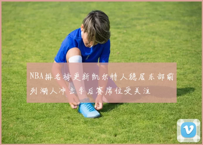 NBA排名榜更新凯尔特人稳居东部前列湖人冲击季后赛席位受关注