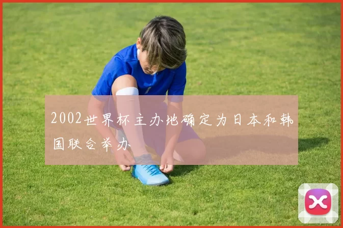 2002世界杯主办地确定为日本和韩国联合举办
