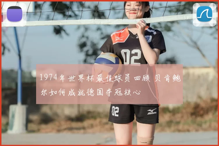 1974年世界杯最佳球员回顾 贝肯鲍尔如何成就德国夺冠核心