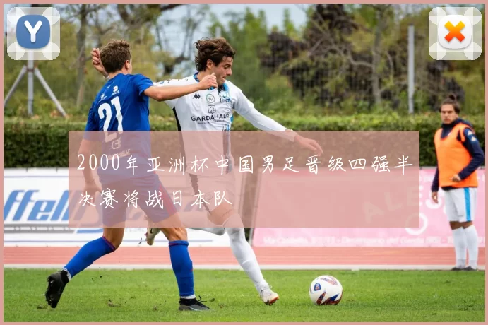 2000年亚洲杯中国男足晋级四强半决赛将战日本队