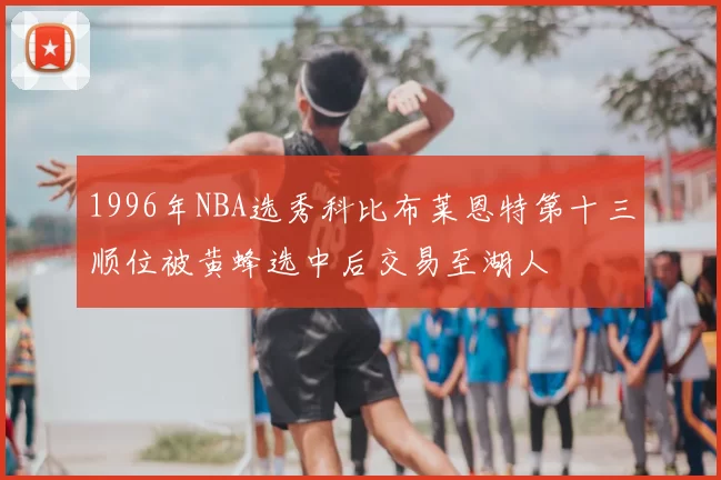 1996年NBA选秀科比布莱恩特第十三顺位被黄蜂选中后交易至湖人