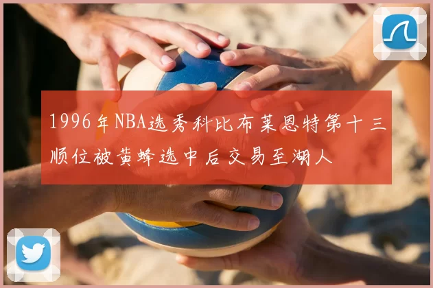 1996年NBA选秀科比布莱恩特第十三顺位被黄蜂选中后交易至湖人