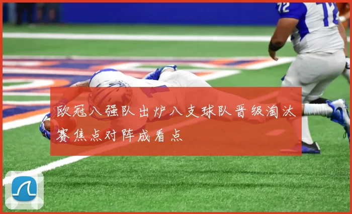 欧冠八强队出炉八支球队晋级淘汰赛焦点对阵成看点