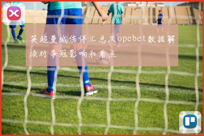 英超曼城伤停汇总及opebet数据解读对争冠影响和看点