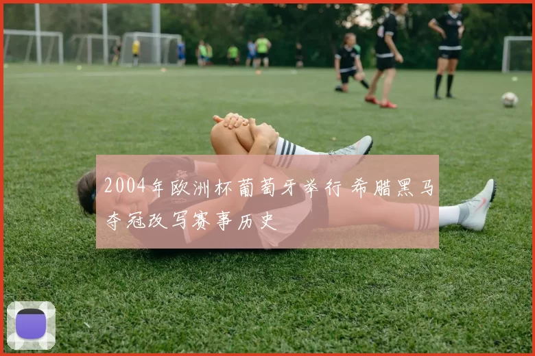 2004年欧洲杯葡萄牙举行 希腊黑马夺冠改写赛事历史