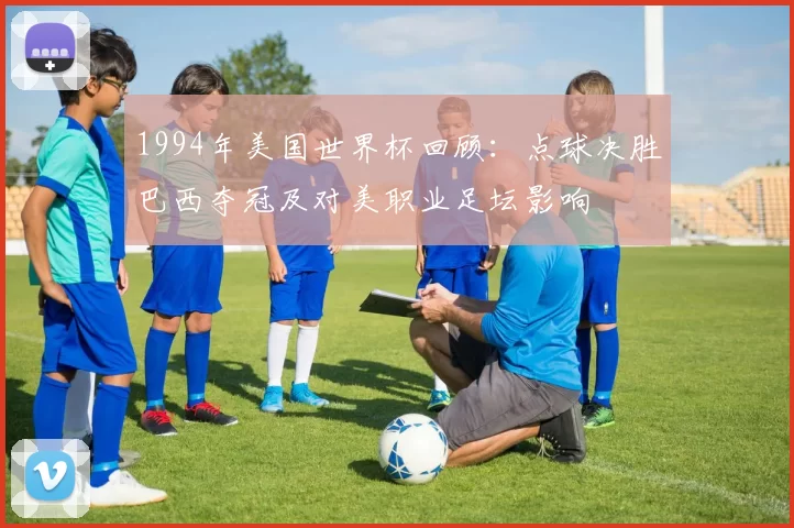 1994年美国世界杯回顾：点球决胜巴西夺冠及对美职业足坛影响