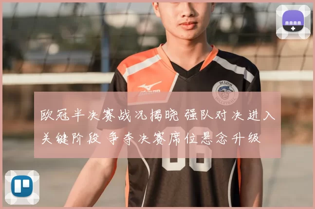 欧冠半决赛战况揭晓 强队对决进入关键阶段 争夺决赛席位悬念升级