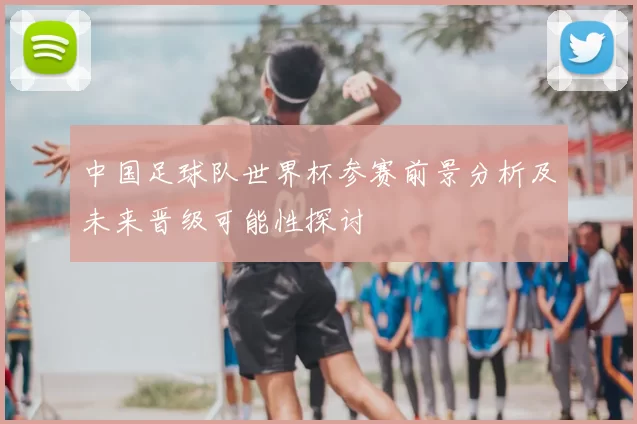 中国足球队世界杯参赛前景分析及未来晋级可能性探讨