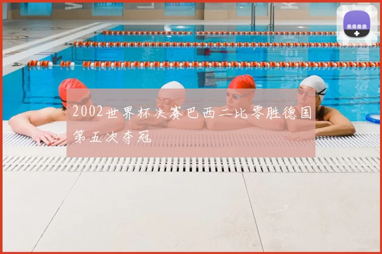 2002世界杯决赛巴西二比零胜德国第五次夺冠