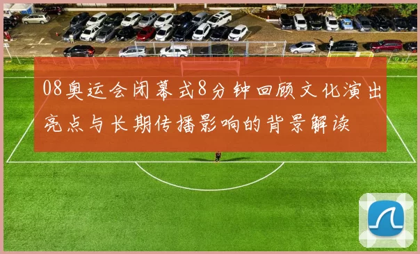 08奥运会闭幕式8分钟回顾文化演出亮点与长期传播影响的背景解读