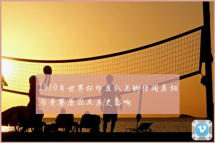 1950年世界杯印度队光脚传闻真相与弃赛原因及历史影响