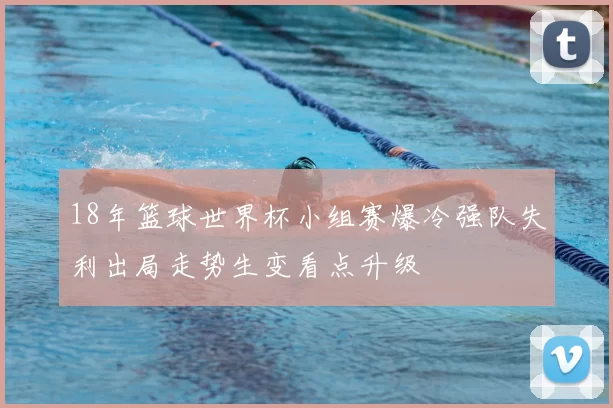 18年篮球世界杯小组赛爆冷强队失利出局走势生变看点升级