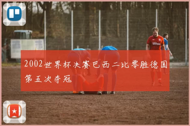 2002世界杯决赛巴西二比零胜德国第五次夺冠