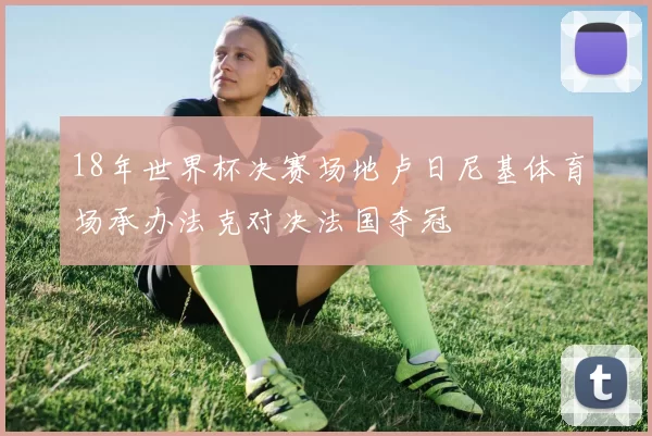 18年世界杯决赛场地卢日尼基体育场承办法克对决法国夺冠