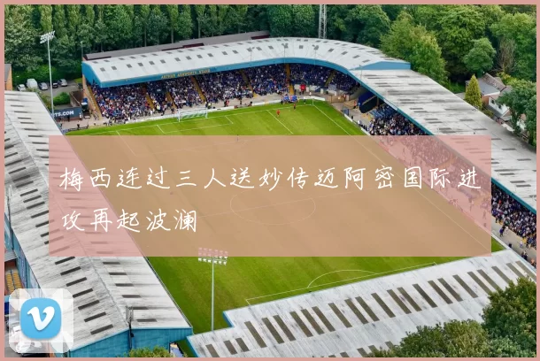 梅西连过三人送妙传迈阿密国际进攻再起波澜