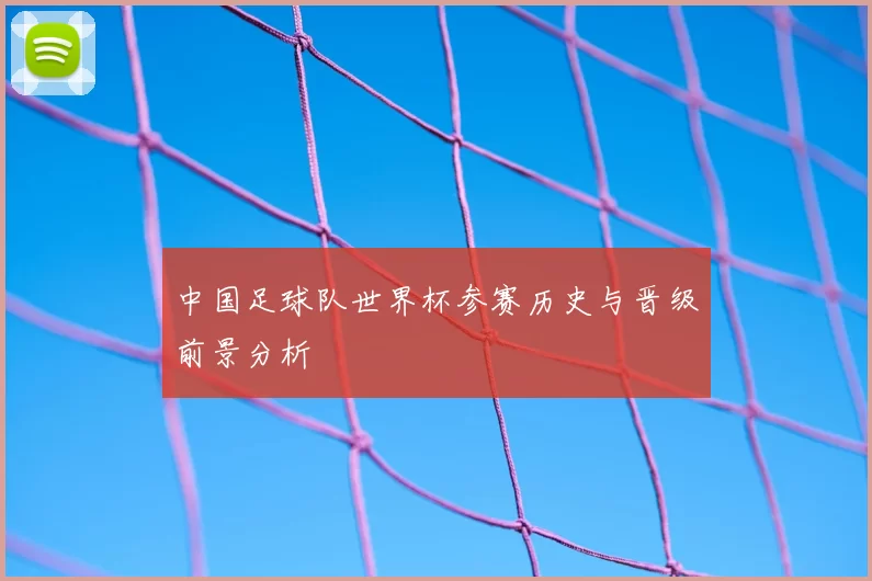 中国足球队世界杯参赛历史与晋级前景分析