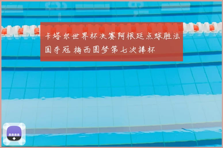 卡塔尔世界杯决赛阿根廷点球胜法国夺冠 梅西圆梦第七次捧杯