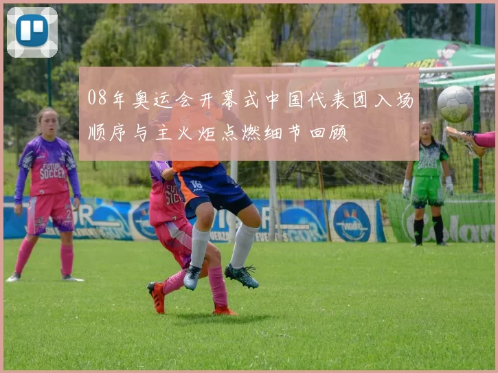 08年奥运会开幕式中国代表团入场顺序与主火炬点燃细节回顾