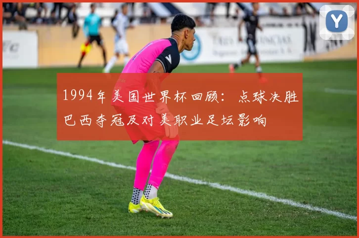 1994年美国世界杯回顾：点球决胜巴西夺冠及对美职业足坛影响