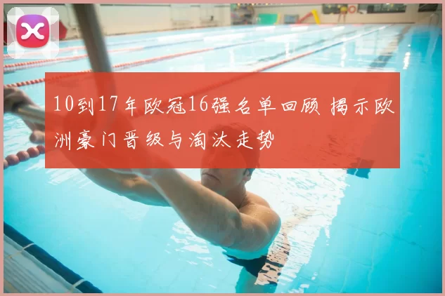 10到17年欧冠16强名单回顾 揭示欧洲豪门晋级与淘汰走势