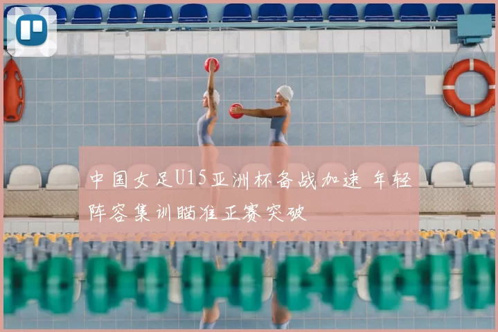 中国女足U15亚洲杯备战加速 年轻阵容集训瞄准正赛突破