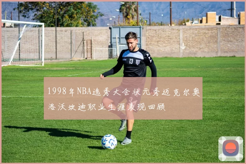 1998年NBA选秀大会状元秀迈克尔奥洛沃坎迪职业生涯表现回顾