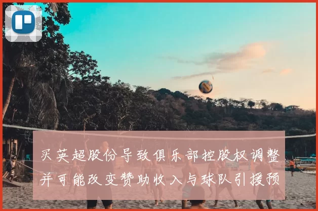 买英超股份导致俱乐部控股权调整并可能改变赞助收入与球队引援预算