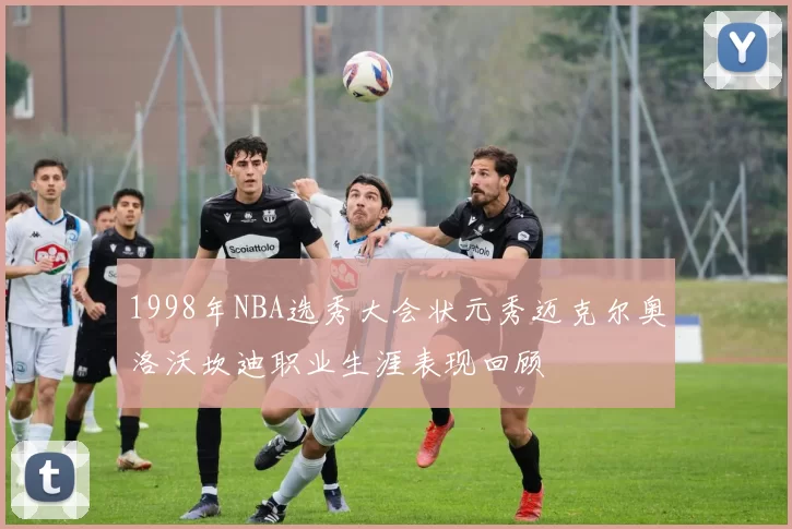 1998年NBA选秀大会状元秀迈克尔奥洛沃坎迪职业生涯表现回顾