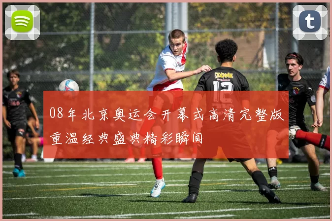 08年北京奥运会开幕式高清完整版重温经典盛典精彩瞬间