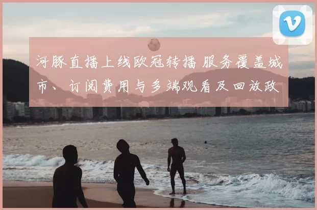 河豚直播上线欧冠转播 服务覆盖城市、订阅费用与多端观看及回放政策