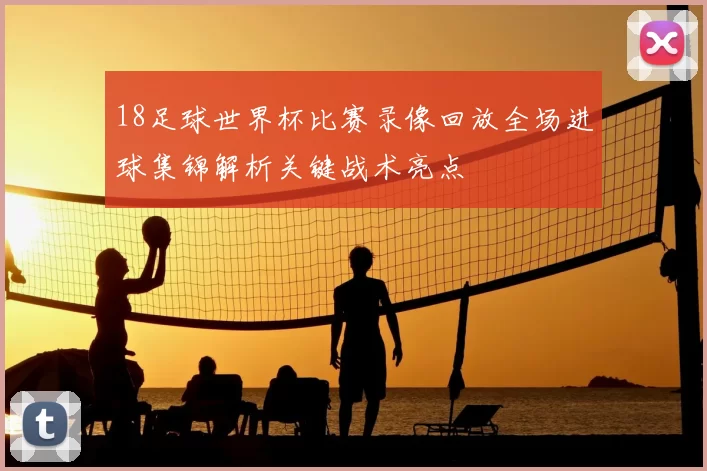 18足球世界杯比赛录像回放全场进球集锦解析关键战术亮点