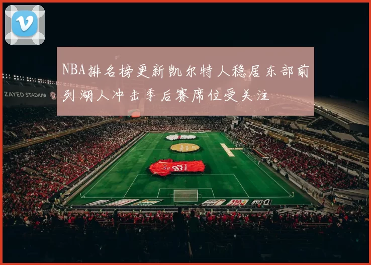 NBA排名榜更新凯尔特人稳居东部前列湖人冲击季后赛席位受关注