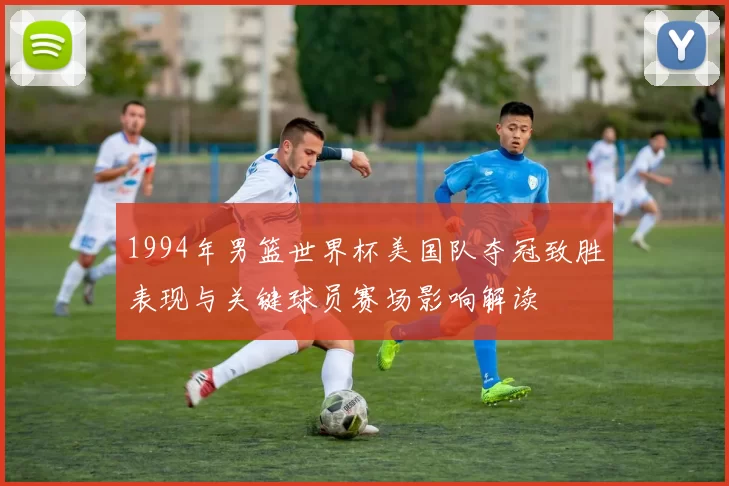 1994年男篮世界杯美国队夺冠致胜表现与关键球员赛场影响解读