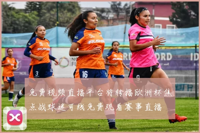免费视频直播平台将转播欧洲杯焦点战球迷可线免费观看赛事直播