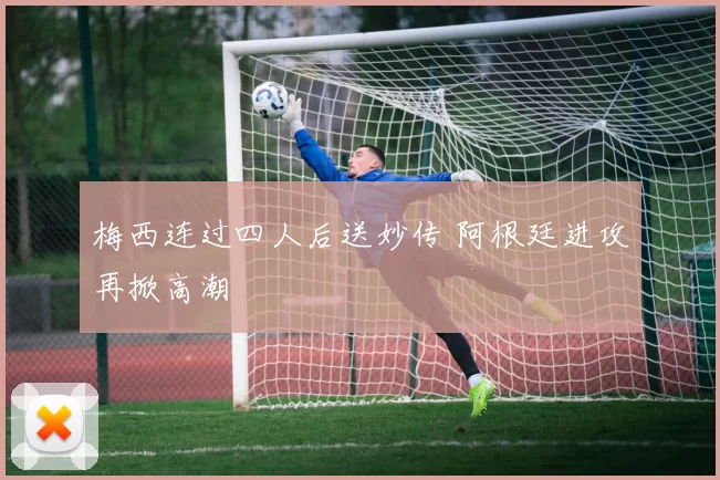 梅西连过四人后送妙传 阿根廷进攻再掀高潮