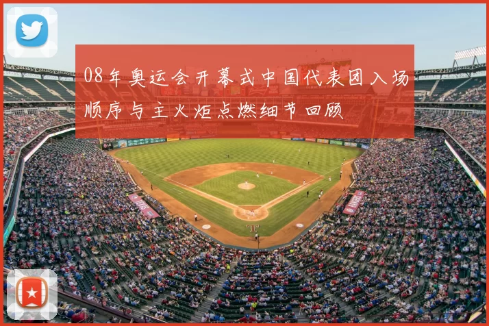 08年奥运会开幕式中国代表团入场顺序与主火炬点燃细节回顾