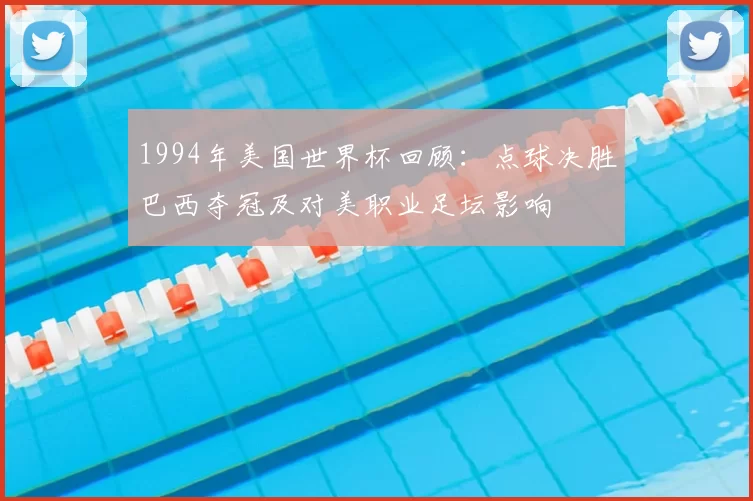 1994年美国世界杯回顾：点球决胜巴西夺冠及对美职业足坛影响