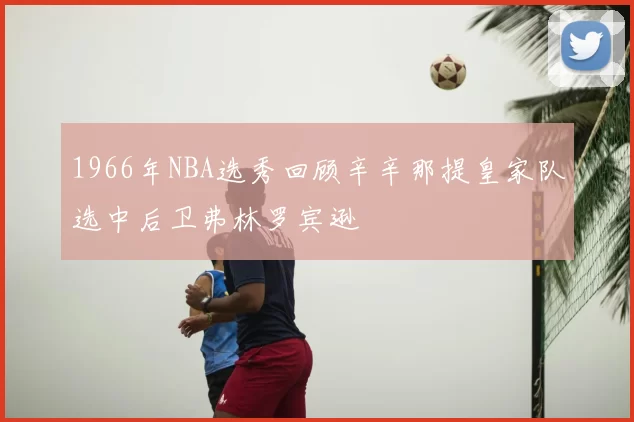 1966年NBA选秀回顾辛辛那提皇家队选中后卫弗林罗宾逊